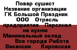 Повар-сушист › Название организации ­ ГК Большой Праздник, ООО › Отрасль предприятия ­ Персонал на кухню › Минимальный оклад ­ 26 000 - Все города Работа » Вакансии   . Кировская обл.,Захарищево п.